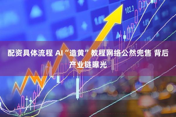 配资具体流程 AI“造黄”教程网络公然兜售 背后产业链曝光