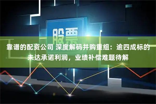 靠谱的配资公司 深度解码并购重组：逾四成标的未达承诺利润，业绩补偿难题待解