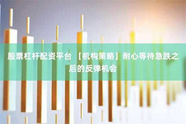 股票杠杆配资平台 【机构策略】耐心等待急跌之后的反弹机会