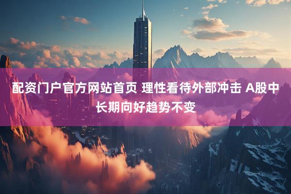 配资门户官方网站首页 理性看待外部冲击 A股中长期向好趋势不变