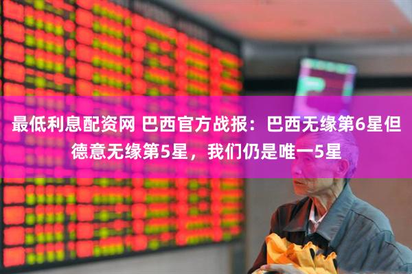 最低利息配资网 巴西官方战报：巴西无缘第6星但德意无缘第5星，我们仍是唯一5星