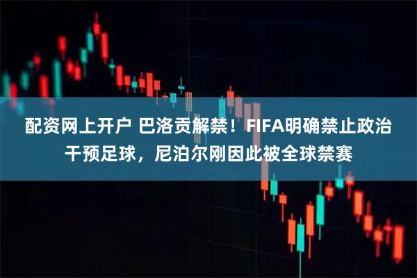 配资网上开户 巴洛贡解禁！FIFA明确禁止政治干预足球，尼泊尔刚因此被全球禁赛