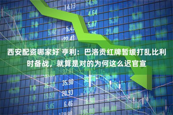 西安配资哪家好 亨利:巴洛贡红牌暂缓打乱比利时备战,就算是对的为何这么迟官宣