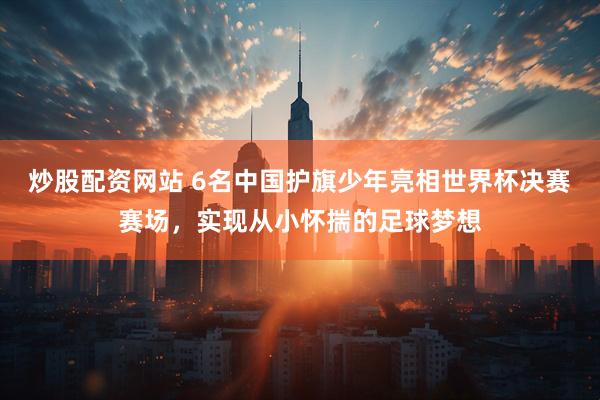 炒股配资网站 6名中国护旗少年亮相世界杯决赛赛场,实现从小怀揣的足球梦想
