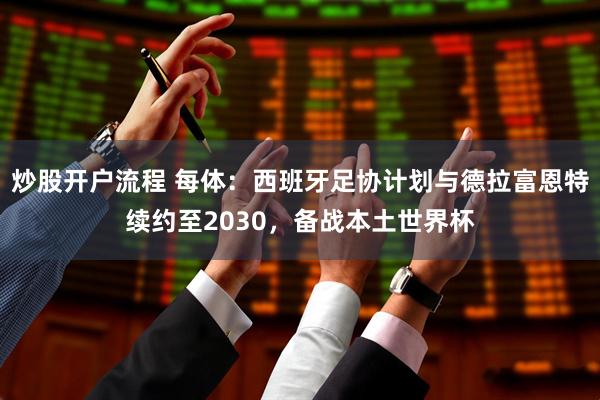 炒股开户流程 每体：西班牙足协计划与德拉富恩特续约至2030，备战本土世界杯