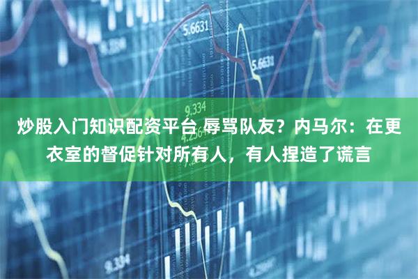 炒股入门知识配资平台 辱骂队友?内马尔:在更衣室的督促针对所有人,有人捏造了谎言