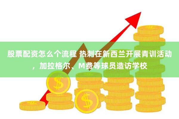 股票配资怎么个流程 热刺在新西兰开展青训活动，加拉格尔、M费等球员造访学校